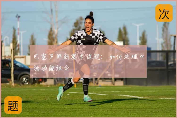巴塞罗那新赛季课题：如何处理中场功能组合